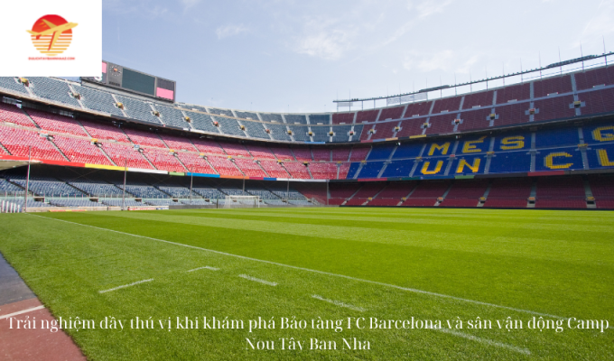 Trải nghiệm đầy thú vị khi khám phá Bảo tàng FC Barcelona và sân vận động Camp Nou Tây Ban Nha