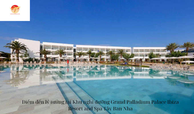 Điểm đến lý tưởng tại Khu nghỉ dưỡng Grand Palladium Palace Ibiza Resort and Spa Tây Ban Nha