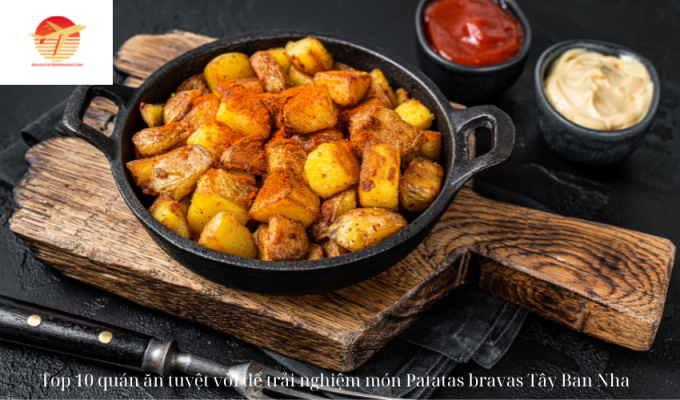 Top 10 quán ăn tuyệt vời để trải nghiệm món Patatas bravas Tây Ban Nha